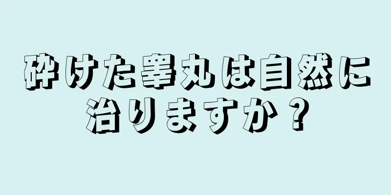 砕けた睾丸は自然に治りますか？