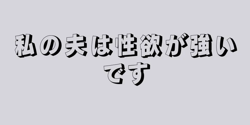 私の夫は性欲が強いです