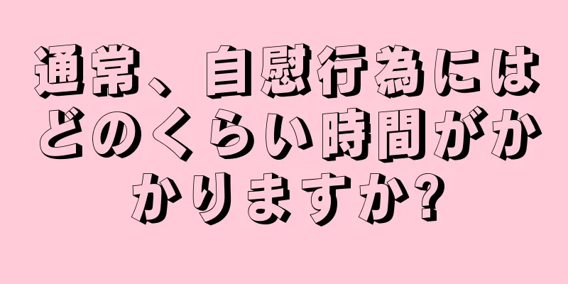 通常、自慰行為にはどのくらい時間がかかりますか?