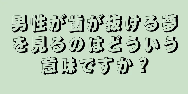 男性が歯が抜ける夢を見るのはどういう意味ですか？