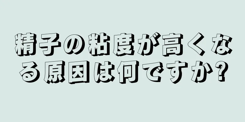 精子の粘度が高くなる原因は何ですか?