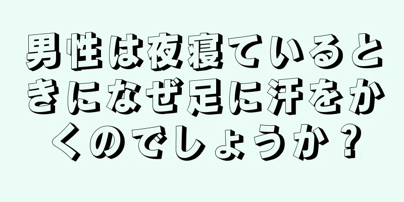 男性は夜寝ているときになぜ足に汗をかくのでしょうか？