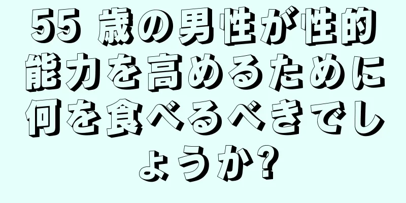 55 歳の男性が性的能力を高めるために何を食べるべきでしょうか?