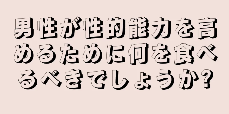 男性が性的能力を高めるために何を食べるべきでしょうか?