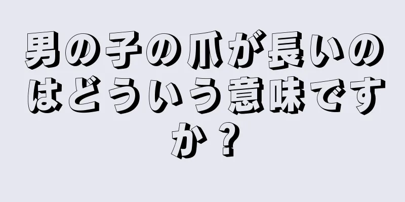 男の子の爪が長いのはどういう意味ですか？