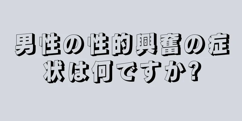 男性の性的興奮の症状は何ですか?