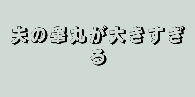 夫の睾丸が大きすぎる