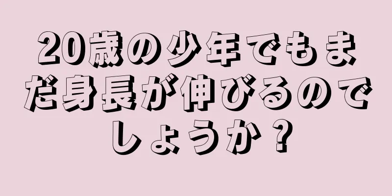20歳の少年でもまだ身長が伸びるのでしょうか？