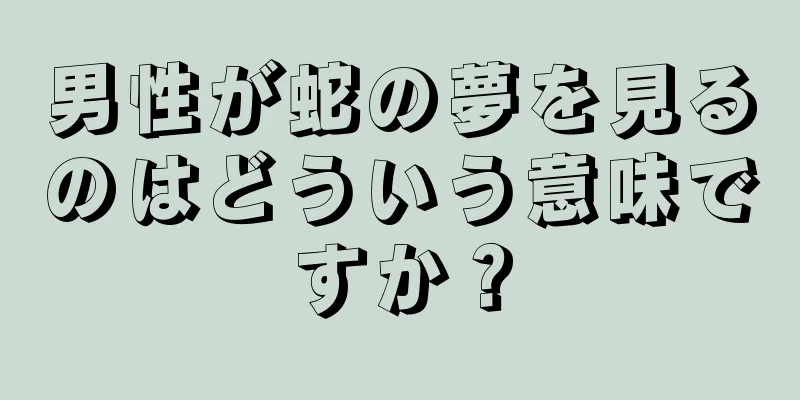 男性が蛇の夢を見るのはどういう意味ですか？