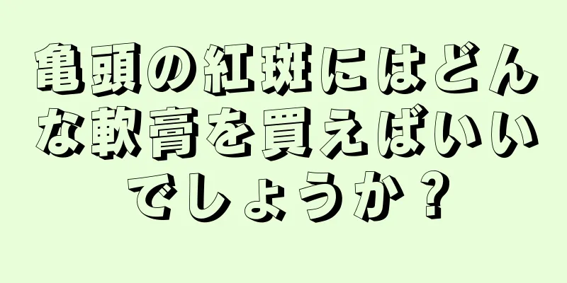 亀頭の紅斑にはどんな軟膏を買えばいいでしょうか？