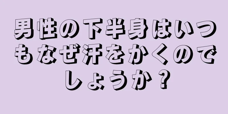 男性の下半身はいつもなぜ汗をかくのでしょうか？