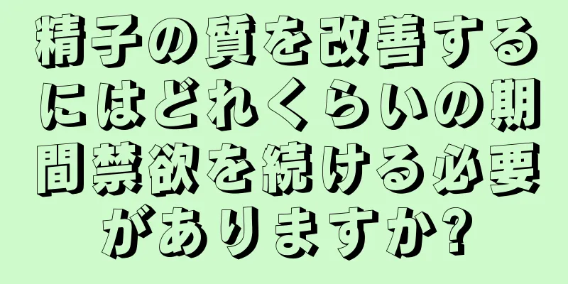 精子の質を改善するにはどれくらいの期間禁欲を続ける必要がありますか?