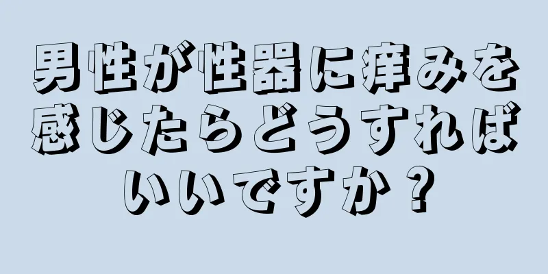 男性が性器に痒みを感じたらどうすればいいですか？