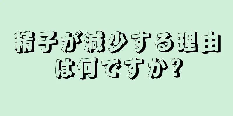 精子が減少する理由は何ですか?