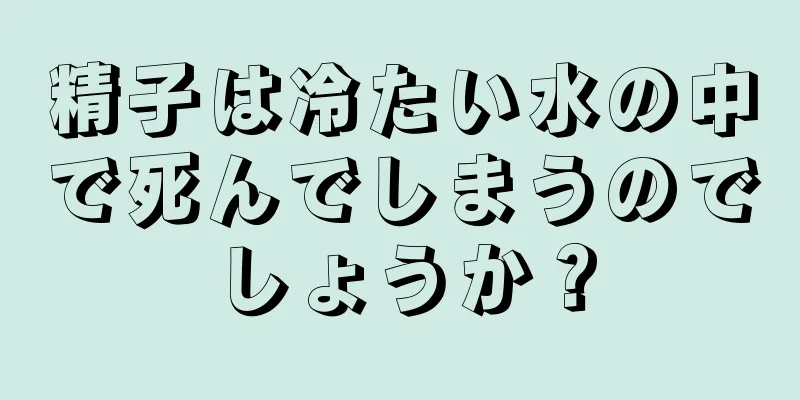 精子は冷たい水の中で死んでしまうのでしょうか？