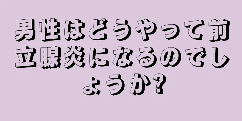 男性はどうやって前立腺炎になるのでしょうか?