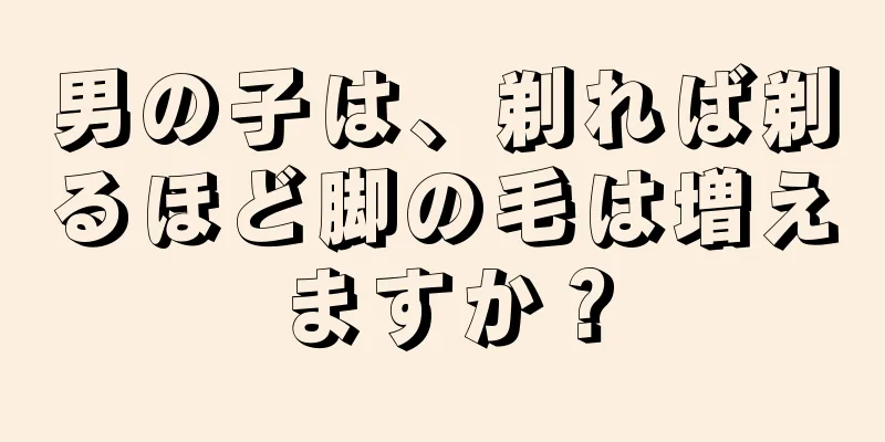 男の子は、剃れば剃るほど脚の毛は増えますか？