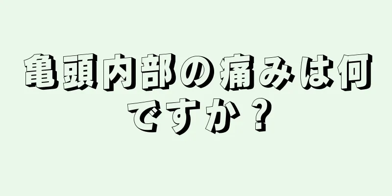 亀頭内部の痛みは何ですか？
