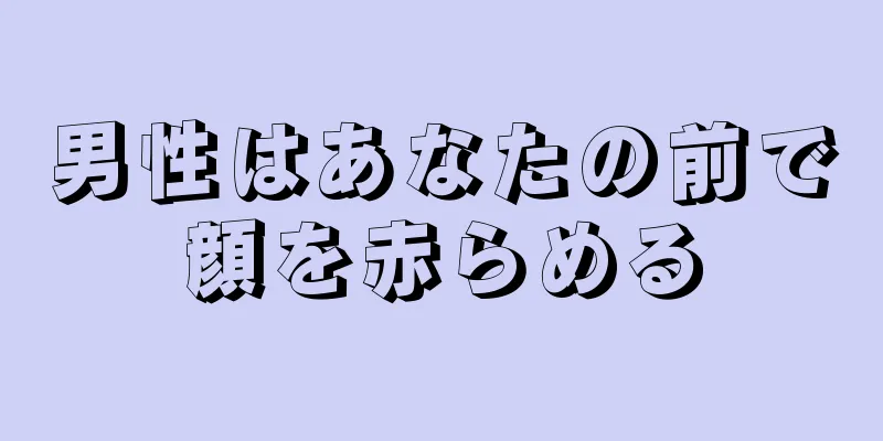 男性はあなたの前で顔を赤らめる