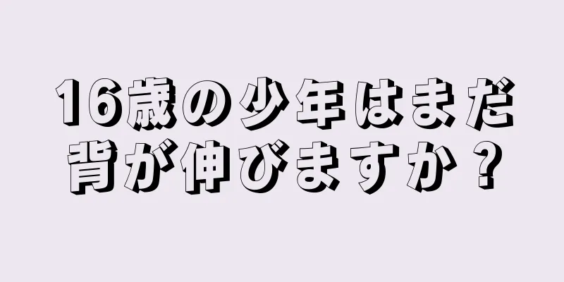16歳の少年はまだ背が伸びますか？