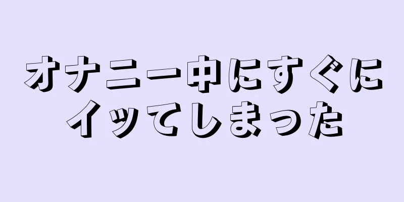 オナニー中にすぐにイッてしまった