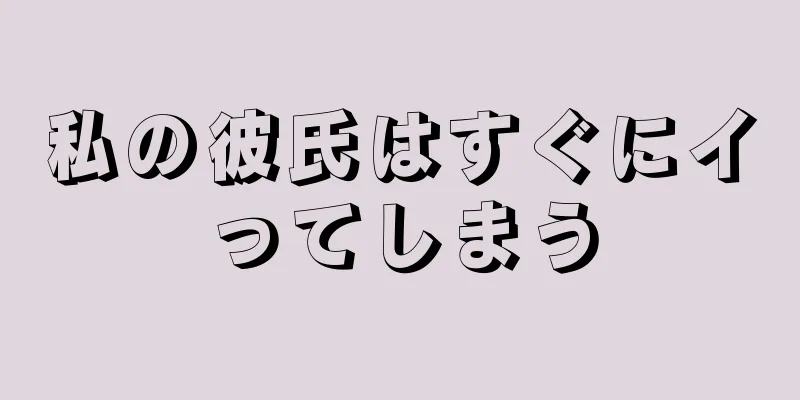 私の彼氏はすぐにイってしまう