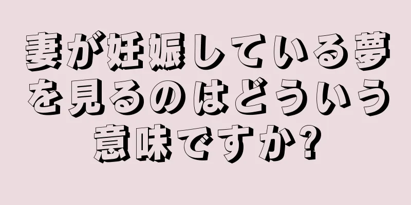 妻が妊娠している夢を見るのはどういう意味ですか?