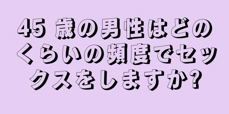 45 歳の男性はどのくらいの頻度でセックスをしますか?