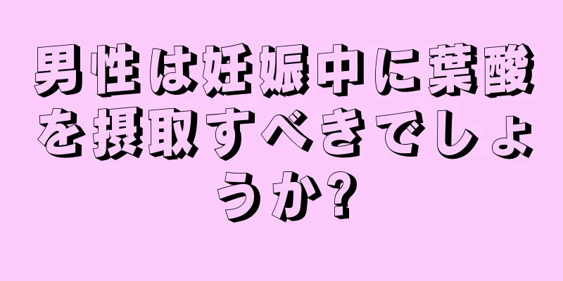 男性は妊娠中に葉酸を摂取すべきでしょうか?