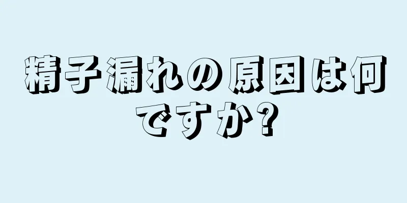 精子漏れの原因は何ですか?