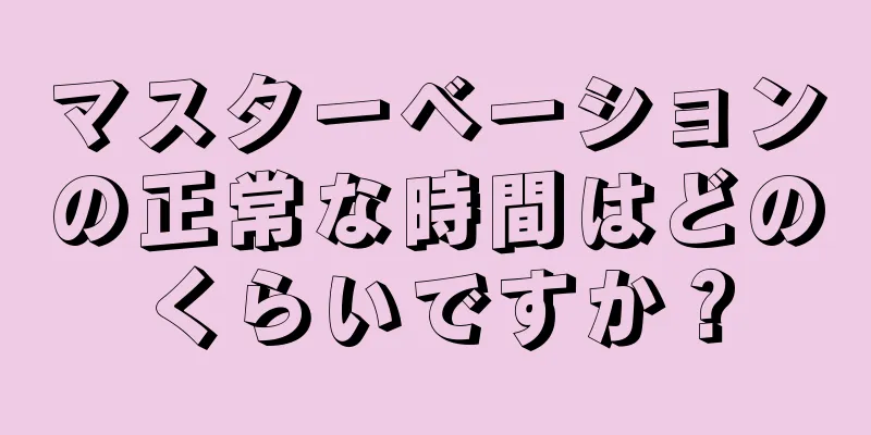マスターベーションの正常な時間はどのくらいですか？