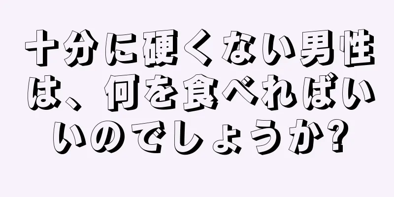 十分に硬くない男性は、何を食べればいいのでしょうか?