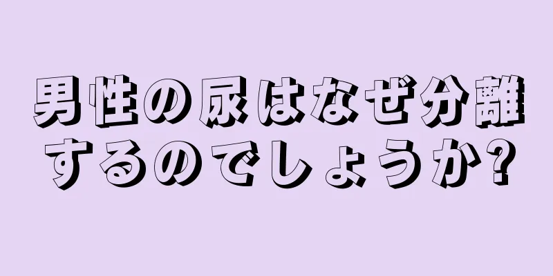 男性の尿はなぜ分離するのでしょうか?