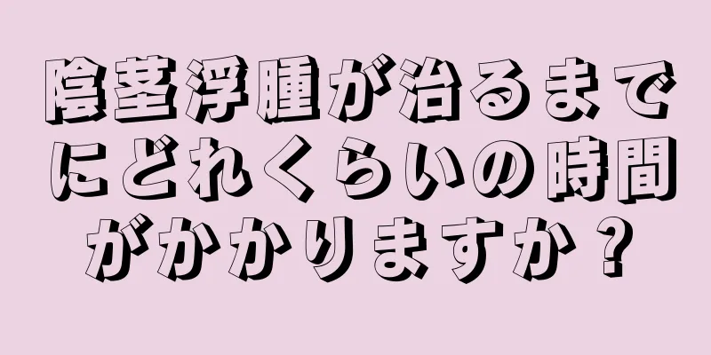 陰茎浮腫が治るまでにどれくらいの時間がかかりますか？