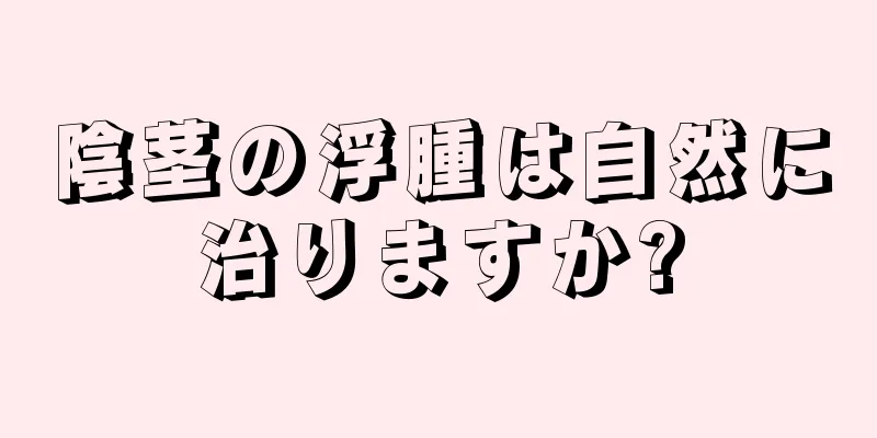 陰茎の浮腫は自然に治りますか?