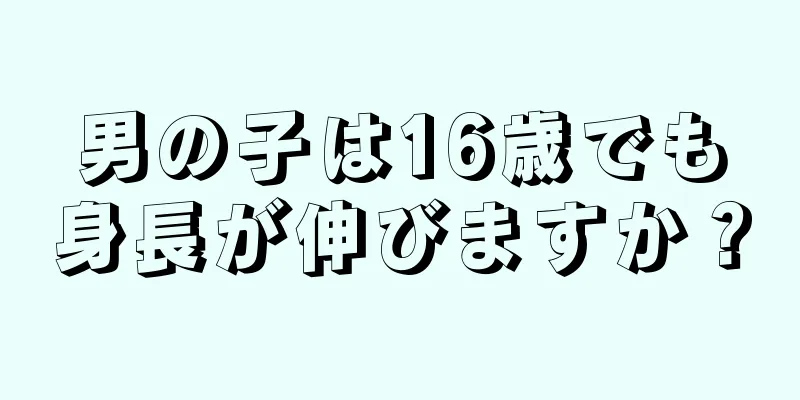 男の子は16歳でも身長が伸びますか？