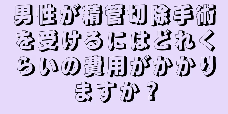男性が精管切除手術を受けるにはどれくらいの費用がかかりますか？