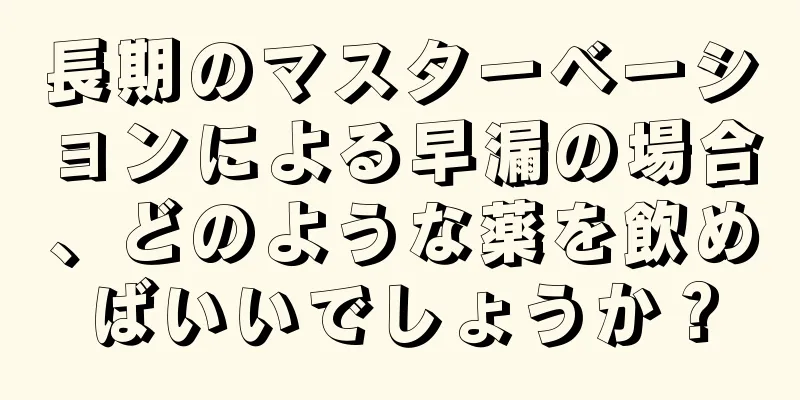 長期のマスターベーションによる早漏の場合、どのような薬を飲めばいいでしょうか？