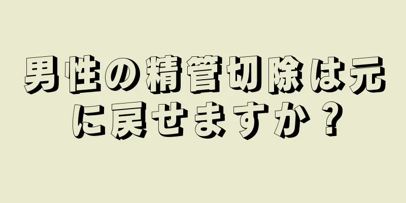 男性の精管切除は元に戻せますか？
