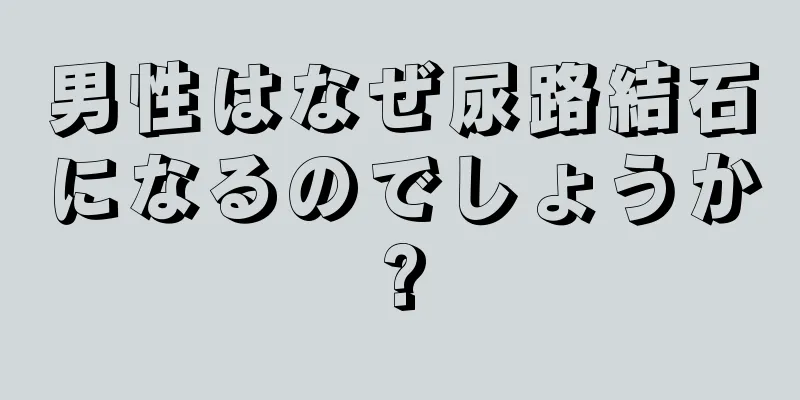 男性はなぜ尿路結石になるのでしょうか?