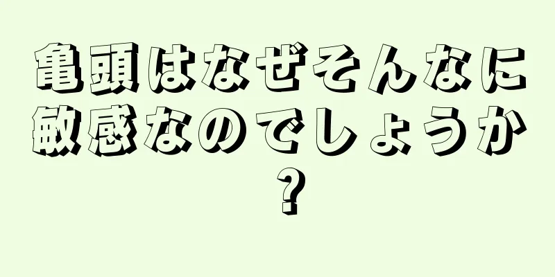 亀頭はなぜそんなに敏感なのでしょうか？
