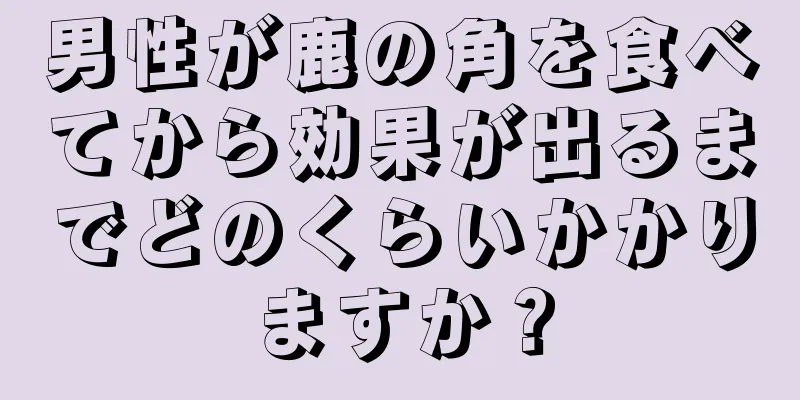 男性が鹿の角を食べてから効果が出るまでどのくらいかかりますか？