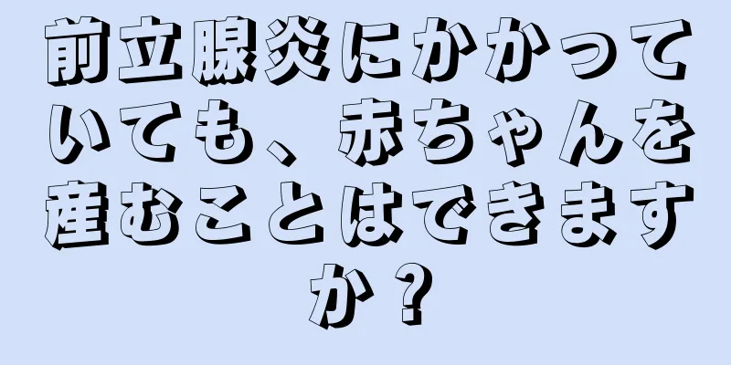 前立腺炎にかかっていても、赤ちゃんを産むことはできますか？