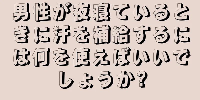 男性が夜寝ているときに汗を補給するには何を使えばいいでしょうか?