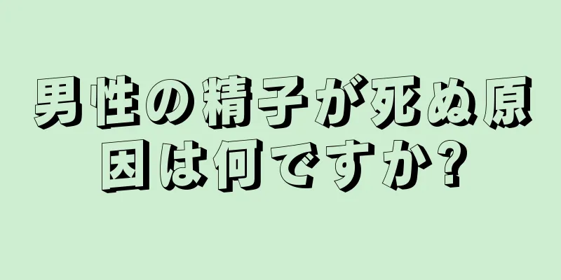 男性の精子が死ぬ原因は何ですか?