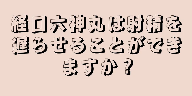 経口六神丸は射精を遅らせることができますか？