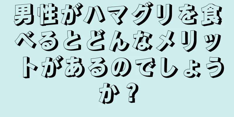 男性がハマグリを食べるとどんなメリットがあるのでしょうか？