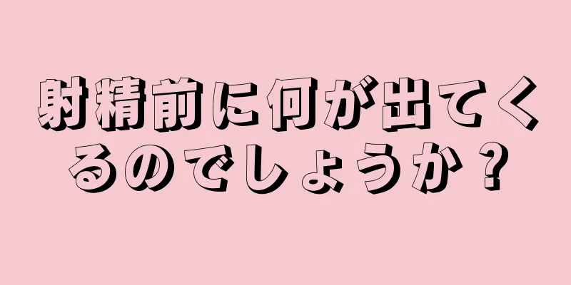 射精前に何が出てくるのでしょうか？
