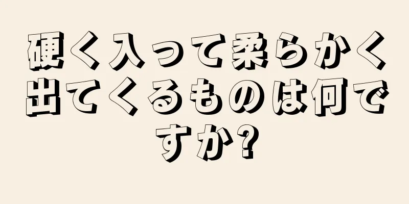 硬く入って柔らかく出てくるものは何ですか?