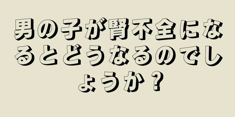 男の子が腎不全になるとどうなるのでしょうか？